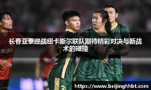 长春亚泰迎战纽卡斯尔联队期待精彩对决与新战术的碰撞