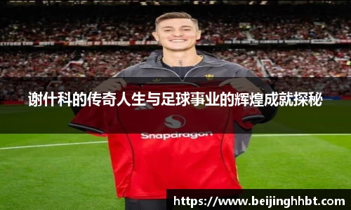 谢什科的传奇人生与足球事业的辉煌成就探秘