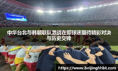 中华台北与韩朝联队激战在即球迷期待精彩对决与历史交锋