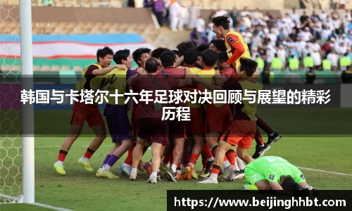 韩国与卡塔尔十六年足球对决回顾与展望的精彩历程