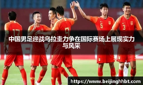 中国男足迎战乌拉圭力争在国际赛场上展现实力与风采